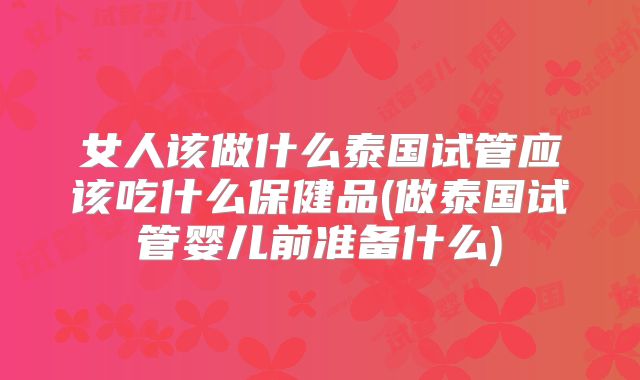 女人该做什么泰国试管应该吃什么保健品(做泰国试管婴儿前准备什么)