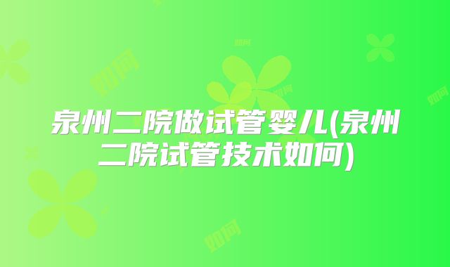 泉州二院做试管婴儿(泉州二院试管技术如何)