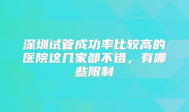 深圳试管成功率比较高的医院这几家都不错，有哪些限制