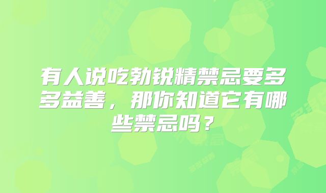 有人说吃勃锐精禁忌要多多益善，那你知道它有哪些禁忌吗？