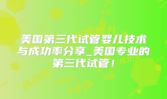 美国第三代试管婴儿技术与成功率分享_美国专业的第三代试管！