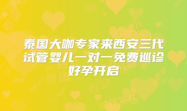 泰国大咖专家来西安三代试管婴儿一对一免费巡诊好孕开启