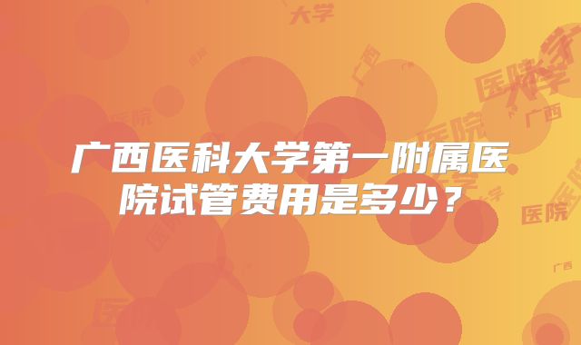 广西医科大学第一附属医院试管费用是多少?