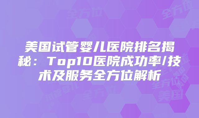 美国试管婴儿医院排名揭秘：Top10医院成功率/技术及服务全方位解析