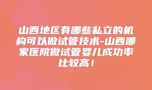 山西地区有哪些私立的机构可以做试管技术-山西哪家医院做试管婴儿成功率比较高！