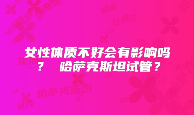 女性体质不好会有影响吗？ 哈萨克斯坦试管？