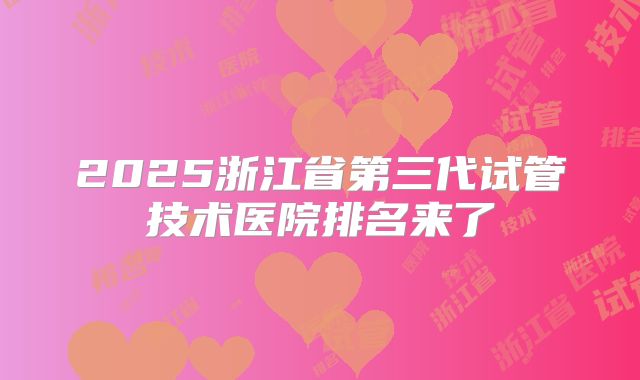 2025浙江省第三代试管技术医院排名来了