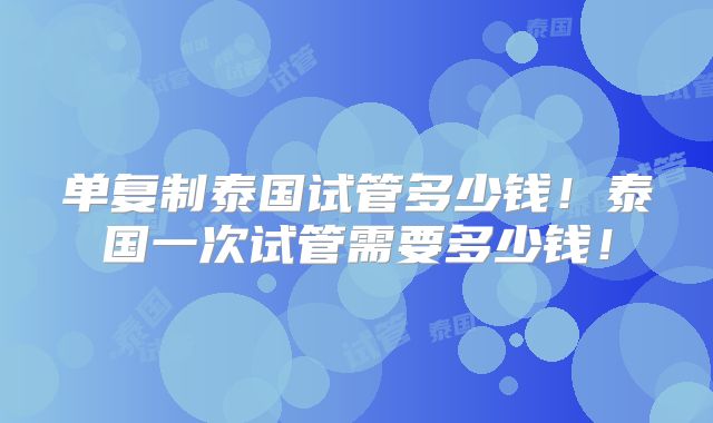 单复制泰国试管多少钱!泰国一次试管需要多少钱!