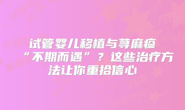 试管婴儿移植与荨麻疹“不期而遇”？这些治疗方法让你重拾信心