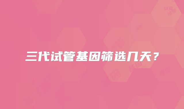 三代试管基因筛选几天？