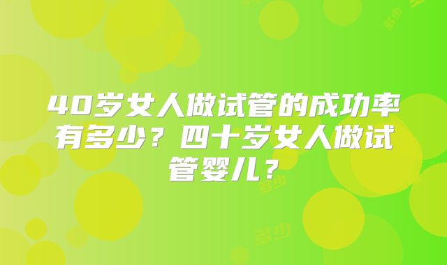 40岁女人做试管的成功率有多少？四十岁女人做试管婴儿？