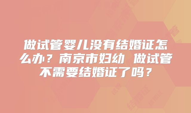 做试管婴儿没有结婚证怎么办？南京市妇幼 做试管不需要结婚证了吗？