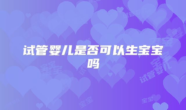 试管婴儿是否可以生宝宝吗