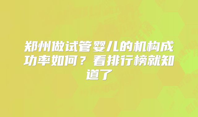 郑州做试管婴儿的机构成功率如何？看排行榜就知道了