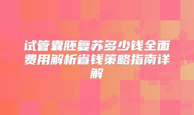 试管囊胚复苏多少钱全面费用解析省钱策略指南详解