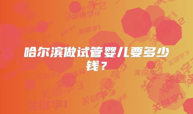 哈尔滨做试管婴儿要多少钱？