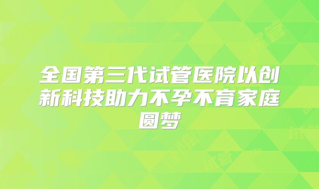 全国第三代试管医院以创新科技助力不孕不育家庭圆梦