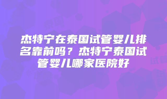 杰特宁在泰国试管婴儿排名靠前吗？杰特宁泰国试管婴儿哪家医院好