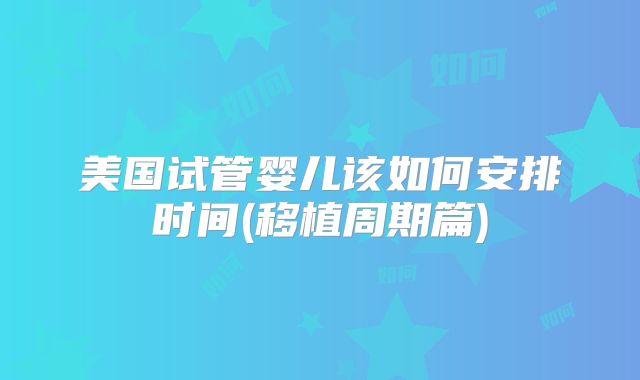 美国试管婴儿该如何安排时间(移植周期篇)