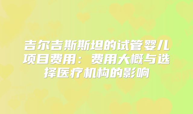 吉尔吉斯斯坦的试管婴儿项目费用：费用大概与选择医疗机构的影响
