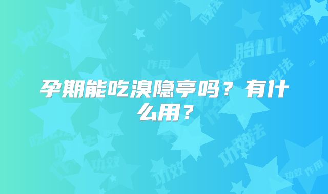 孕期能吃溴隐亭吗？有什么用？