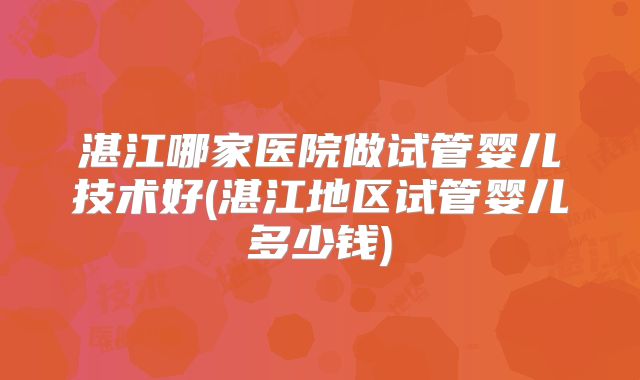 湛江哪家医院做试管婴儿技术好(湛江地区试管婴儿多少钱)