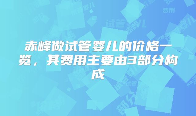 赤峰做试管婴儿的价格一览,其费用主要由3部分构成