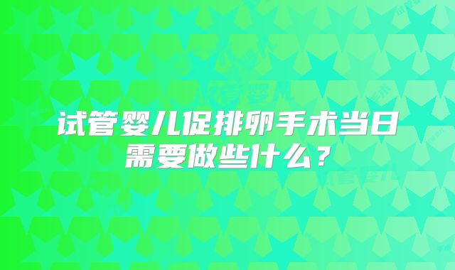 试管婴儿促排卵手术当日需要做些什么？