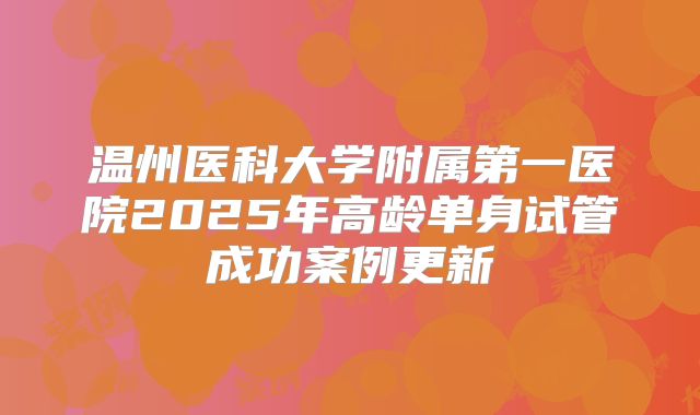 温州医科大学附属第一医院2025年高龄单身试管成功案例更新