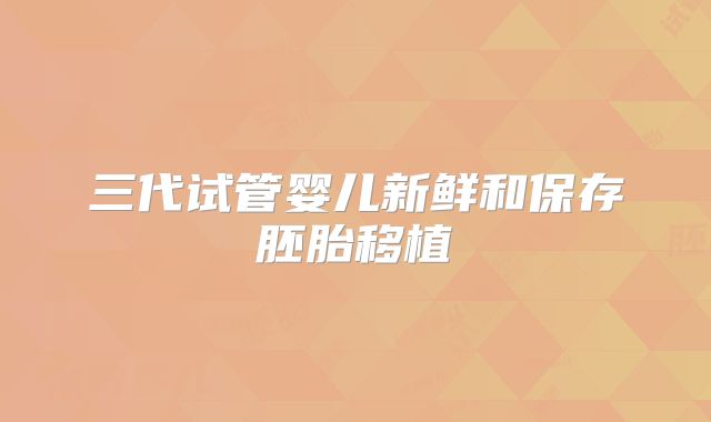 三代试管婴儿新鲜和保存胚胎移植