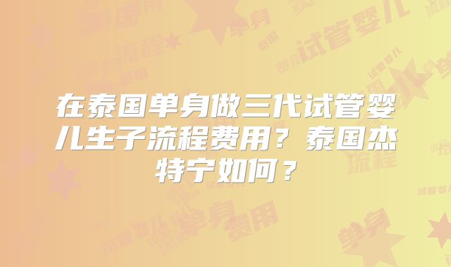 在泰国单身做三代试管婴儿生子流程费用?泰国杰特宁如何?