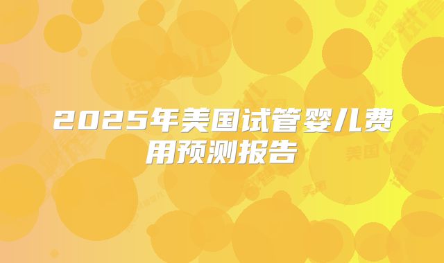 2025年美国试管婴儿费用预测报告