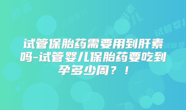 试管保胎药需要用到肝素吗-试管婴儿保胎药要吃到孕多少周？！