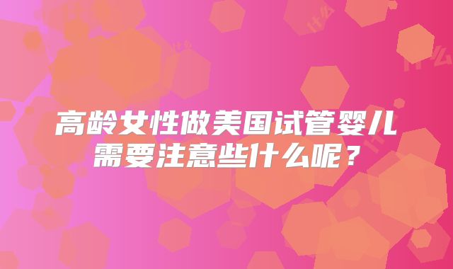 高龄女性做美国试管婴儿需要注意些什么呢？