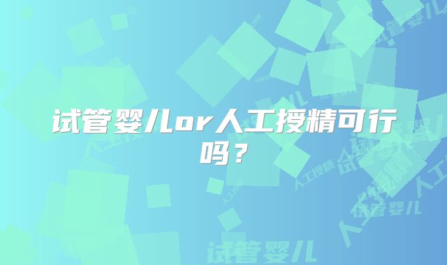 试管婴儿or人工授精可行吗？