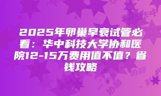 2025年卵巢早衰试管必看:华中科技大学协和医院12-15万费用值不值?省钱攻略