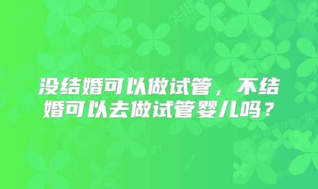 没结婚可以做试管，不结婚可以去做试管婴儿吗？