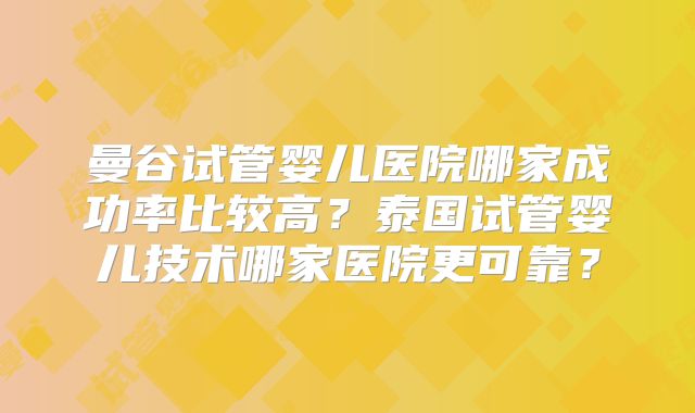 曼谷试管婴儿医院哪家成功率比较高？泰国试管婴儿技术哪家医院更可靠？