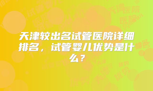 天津较出名试管医院详细排名，试管婴儿优势是什么？