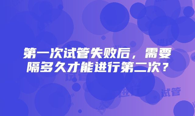 第一次试管失败后,需要隔多久才能进行第二次?