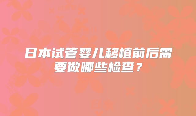 日本试管婴儿移植前后需要做哪些检查？