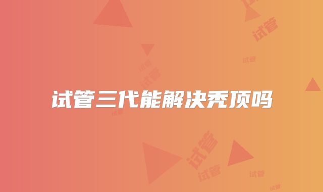 试管三代能解决秃顶吗