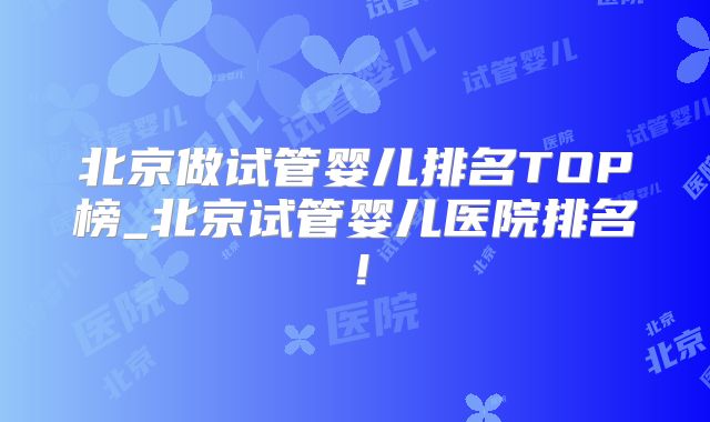 北京做试管婴儿排名TOP榜_北京试管婴儿医院排名!