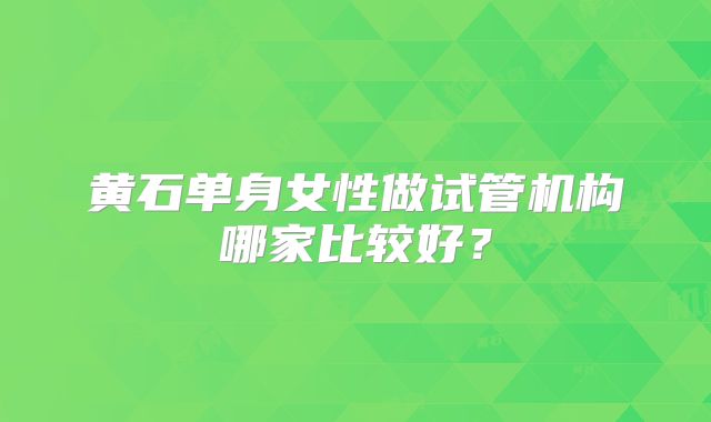 黄石单身女性做试管机构哪家比较好？
