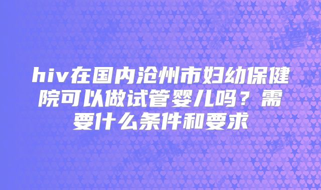 hiv在国内沧州市妇幼保健院可以做试管婴儿吗?需要什么条件和要求