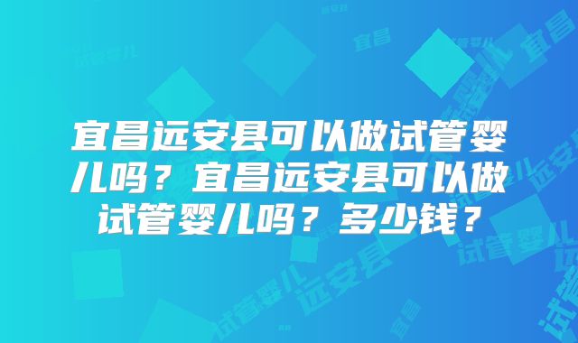 宜昌远安县可以做试管婴儿吗？宜昌远安县可以做试管婴儿吗？多少钱？