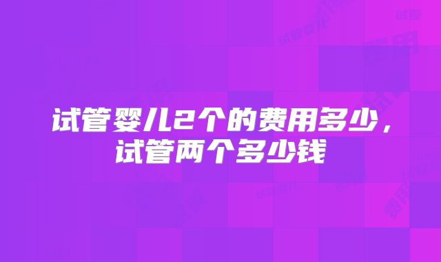 试管婴儿2个的费用多少,试管两个多少钱