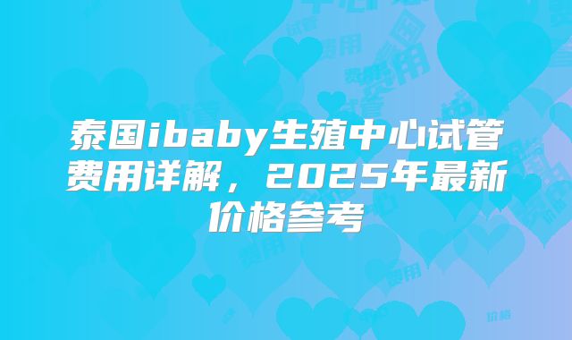 泰国ibaby生殖中心试管费用详解,2025年最新价格参考