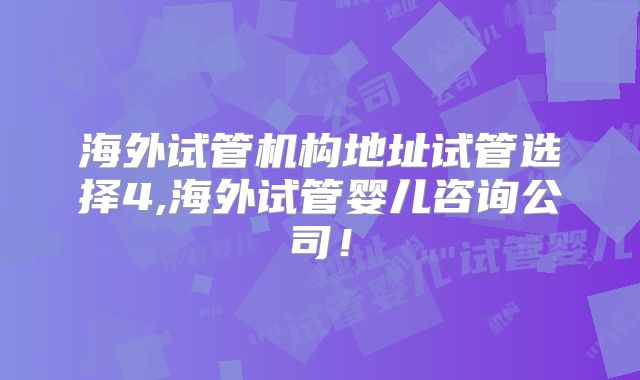 海外试管机构地址试管选择4,海外试管婴儿咨询公司！