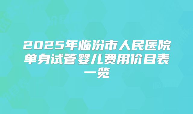 2025年临汾市人民医院单身试管婴儿费用价目表一览